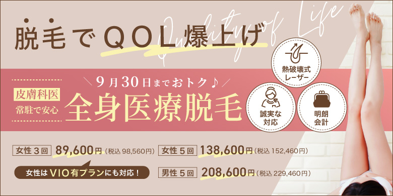 脱毛でQOL爆上げ 熱破壊式レーザー 誠実な対応 明朗会計 皮膚科医常駐で安心 全身医療脱毛 女性3回 89,600円 税込98,560円 女性5回 138,600円 税込152,460円 男性5回 208,600円 税込229,460円 女性はVIO有プランにも対応！ 9月30日までおトク