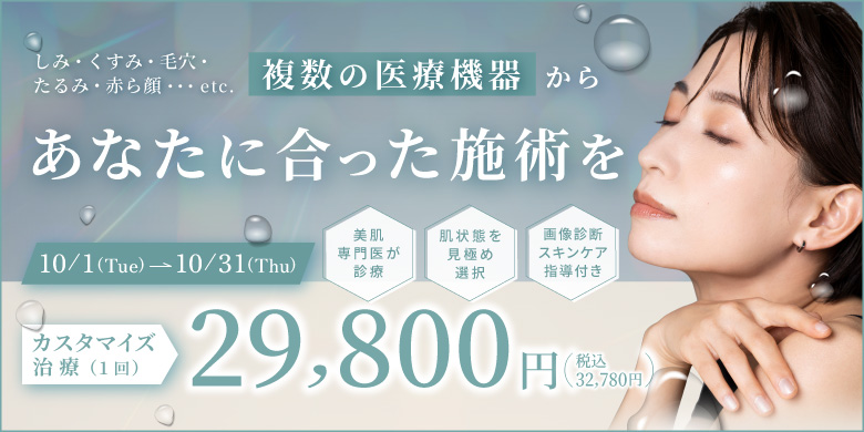 しみ・くすみ・毛穴・たるみ・赤ら顔 複数の医療機器からあなたに合った施術を 美肌専門医が診察 肌状態を見極め選択 画像診断スキンケア指導付き 10/1(tue)〜10/31(thu) カスタマイズ治療 1回 29,800円 税込32,780円