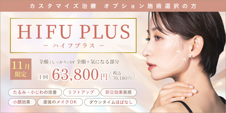 カスタマイズ治療 オプション施術選択の方 Hifu Plus ハイフプラス 全顔(しっかり) or 全顔+気になる部分 1回 63,800円 税込70,180円 たるみ・小じわの改善 リフトアップ 即日効果実感 小顔効果 直後のメイクOK ダウンタイムほぼなし 11月末まで