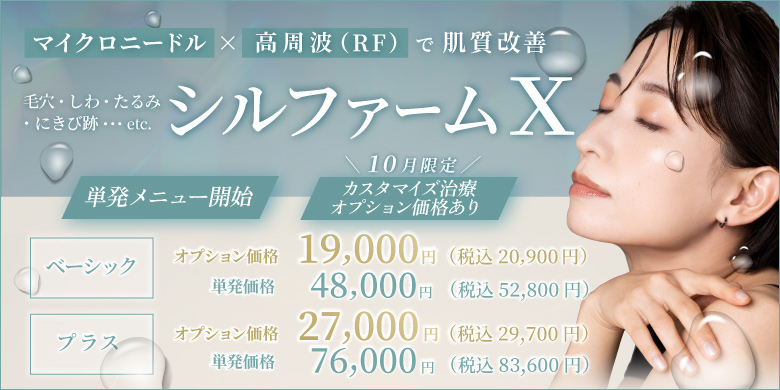 毛穴 しわ たるみ にきび跡 マイクロニードル×高周波(RF)で肌質改善 シルファームX 単発メニュー開始 10月限定カスタマイズオプション価格あり ベーシック オプション価格 19,000円 税込20,900円 単発価格 48,000円 税込52,800円 プラス オプション価格 27,000円 税込29,700円 単発価格 76,000円 税込83,600円