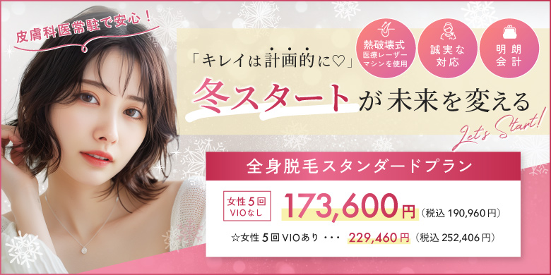 キレイは計画的に 冬スタートが未来を変える 熱破壊式医療レーザーマシンを使用 誠実な対応 明朗会計 全身脱毛スタンダードプラン 女性5回 VIOなし 173,600円 税込190,960円 VIOあり 229,460円 252,406円 皮膚科医常駐で安心