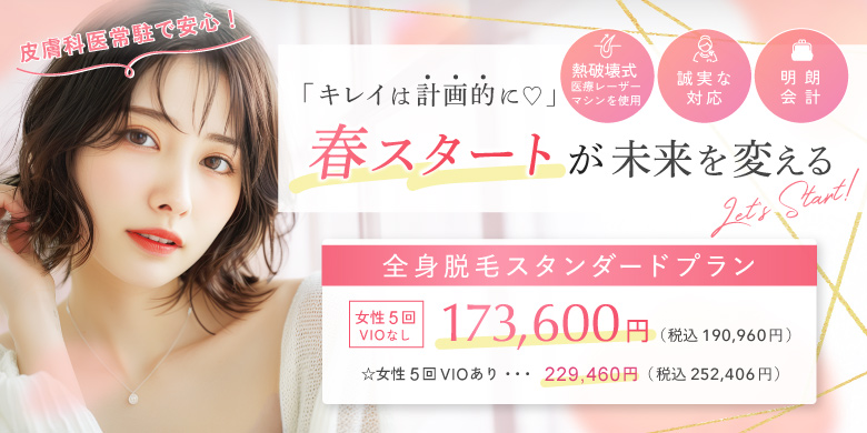 キレイは計画的に 春スタートが未来を変える 熱破壊式医療レーザーマシンを使用 誠実な対応 明朗会計 全身脱毛スタンダードプラン 女性5回 VIOなし 173,600円 税込190,960円 VIOあり 229,460円 252,406円 皮膚科医常駐で安心