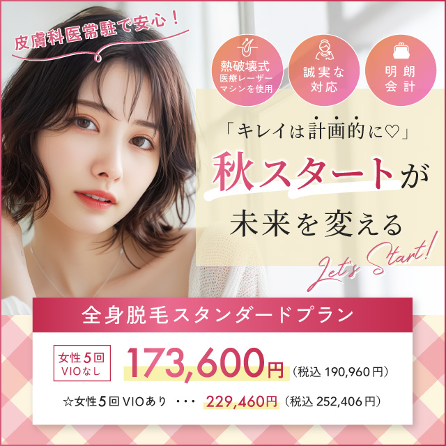 キレイは計画的に 秋スタートが未来を変える 熱破壊式医療レーザーマシンを使用 誠実な対応 明朗会計 全身脱毛スタンダードプラン 女性5回 VIOなし 173,600円 税込190,960円 VIOあり 229,460円 252,406円 皮膚科医常駐で安心