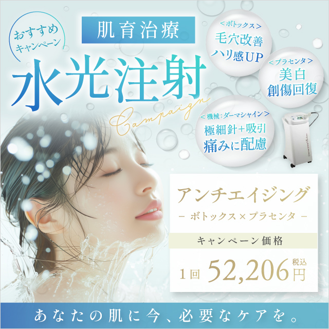 おすすめキャンペーン 肌育治療 水光注射 ボトックス：毛穴改善・ハリ感up プラセンタ：美白・創傷回復 機械：ダーマシャイン 極細針+吸引・痛みに配慮 アンチエイジング ボトックス×プラセンタ キャンペーン価格 1回 52,206円 税込 あなたの肌に今、必要なケアを。